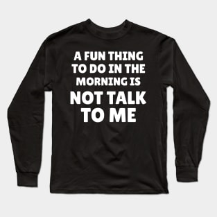 A Fun Thing To Do In the Morning Is Not Talk To Me Long Sleeve T-Shirt